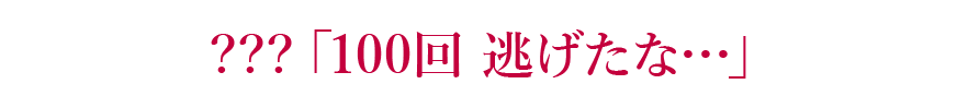 ???「100回 逃げたな…」 