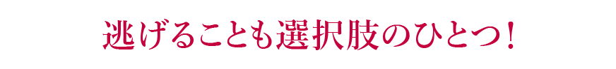 逃げることも選択肢のひとつ！