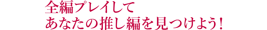 全編プレイしてあなたの推し編を見つけよう！