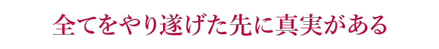 全てをやり遂げた先に真実がある