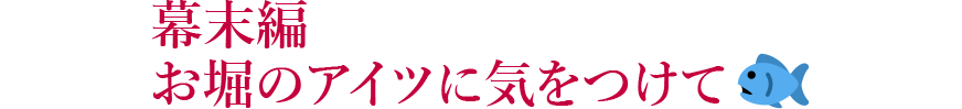 幕末編お堀のアイツに気をつけて