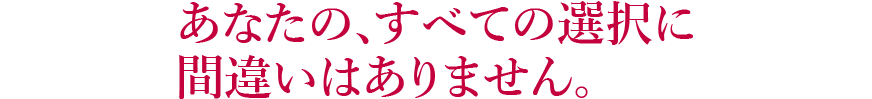 あなたの、すべての選択に間違いはありません。