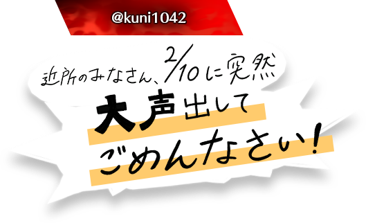 近所のみなさん、2/10に突然大声出してごめんなさい！