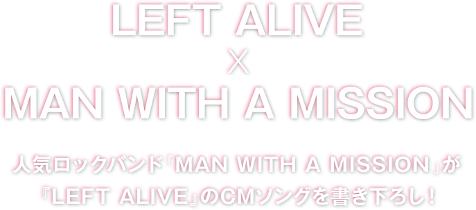 LEFT ALIVE × MAN WITH A MISSION　人気ロックバンド「MAN WITH A MISSION」が『LEFT ALIVE』のCMソングを書き下ろし！