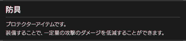 防具　プロテクターアイテムです。装備することで、一定量の攻撃のダメージを低減することができます。