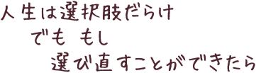 人生は選択肢だらけ でも もし 選び直すことができたら