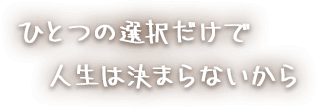 ひとつの選択だけで人生は決まらないから