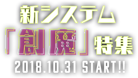 新システム「創魔」特集 2018.10.31 START!!