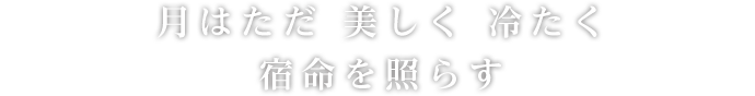 月はただ 美しく 冷たく 宿命を照らす