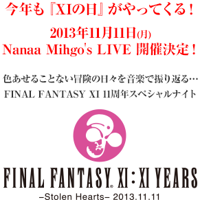 今年も『XIの日』がやってくる！2013年11月11日(月)Nanaa Mihgo's LIVE 開催決定！色あせることない冒険の日々を音楽で振り返る…FINAL FANTASY XI 11周年スペシャルナイト『FINAL FANTASY XI:XI YEARS -Stolen Hearts- 2013.11.11』