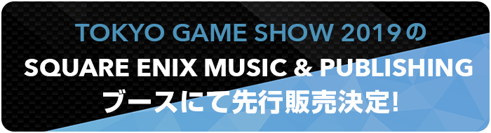 TOKYO GAME SHOW 2019のSQUARE ENIX MUSIC & PUBLISHINGブースにて先行販売決定！