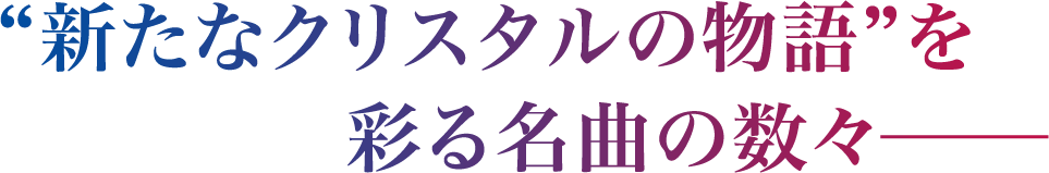 “新たなクリスタルの物語”を彩る名曲の数々─