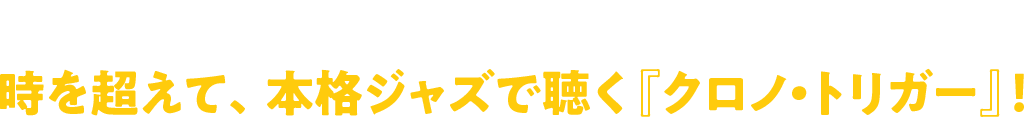 スクウェア・エニックス 本気のジャズ 第5弾 時を超えて、本格ジャズで聴く『クロノ・トリガー』！