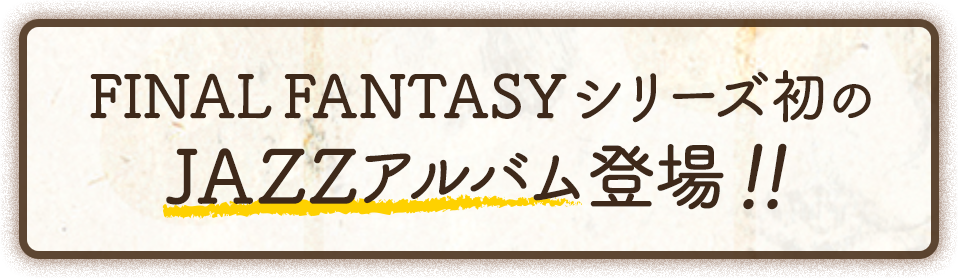 FINAL FANTASYシリーズ初のJAZZアルバム登場！！