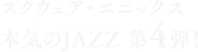 スクウェア・エニックス本気のJAZZ 第4弾！