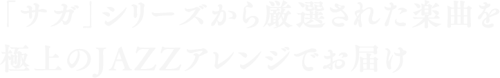 「サガ」シリーズから厳選された楽曲を極上のJAZZアレンジでお届け