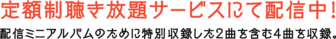 定額制聴き放題サービスにて配信中！配信ミニアルバムのために特別収録した2曲を含む4曲を収録。