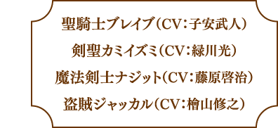 聖騎士ブレイブ（CV：子安武人）剣聖カミイズミ（CV：緑川光）魔法剣士ナジット（CV：藤原啓治）盗賊ジャッカル（CV：檜山修之）