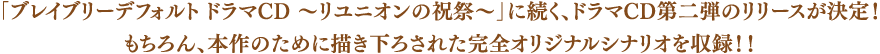 「ブレイブリーデフォルト ドラマCD～リユニオンの祝祭～」に続く、ドラマCD第二弾のリリースが決定！もちろん、本作のために描き下ろされた完全オリジナルシナリオを収録！！