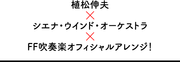 植松伸夫×シエナ・ウインド・オーケストラ×FF吹奏楽オフィシャルアレンジ！