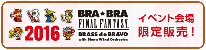 BRA★BRA FINAL FANTASY BRASS de BRAVO 2016 with Siena Wind Orchestra イベント会場限定販売！