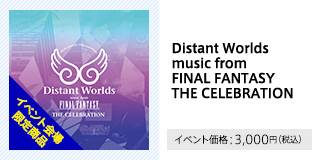 Distant Worlds music from FINAL FANTASY THE CELEBRATION イベント価格：3,000円（税込）