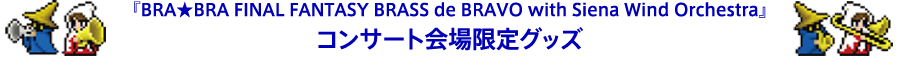 『BRA★BRA FINAL FANTASY BRASS de BRAVO with Siena Wind Orchestra』コンサート会場限定グッズ