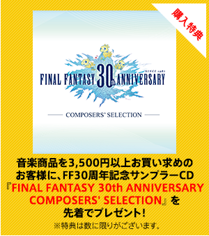 音楽商品を3,500円以上お買い求めのお客様に、FF30周年記念サンプラーCD『FINAL FANTASY 30th ANNIVERSARY　COMPOSERS' SELECTION』を先着でプレゼント！　※特典は数に限りがあります