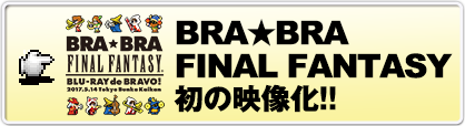 BRA★BRA FINAL FANTASY 初の映像化!!