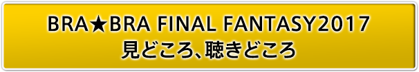 BRA★BRA FINAL FANTASY2017 見どころ、聴きどころ