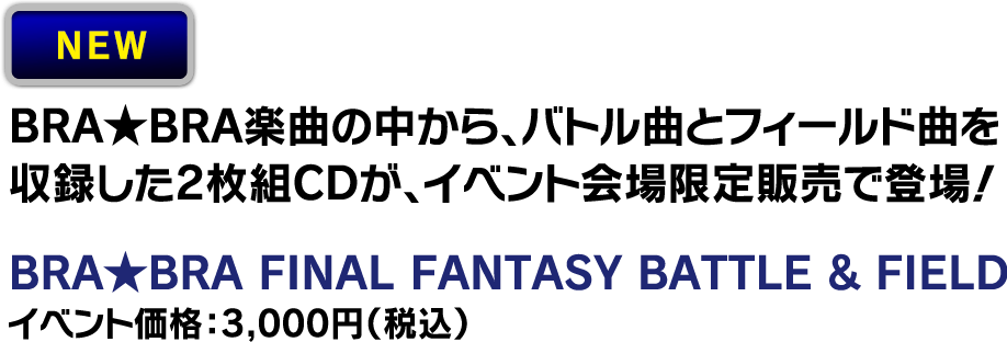 【会場限定】NEW  BRA★BRA FINAL FANTASY BATTLE & FIELD イベント価格：3,000円（税込）