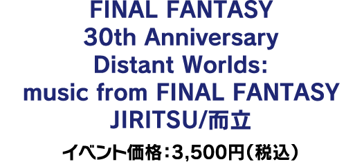 【会場限定】FINAL FANTASY 30th Anniversary Distant Worlds: music from FINAL FANTASY JIRITSU/而立 イベント価格：3,500円（税込）