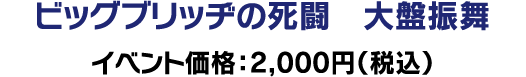 【会場限定】ビッグブリッヂの死闘　大盤振舞 イベント価格：2,000円（税込）