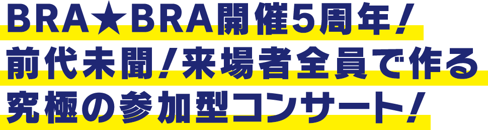 BRA★BRA開催5周年！前代未聞！来場者全員で作る究極の参加型コンサート！