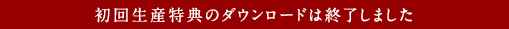 初回生産特典のダウンロードは終了しました