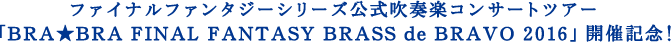 ファイナルファンタジーシリーズ公式吹奏楽コンサートツアー「BRA★BRA FINAL FANTASY BRASS de BRAVO 2016」開催記念！