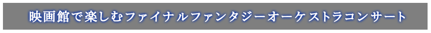 映画館で楽しむファイナルファンタジー オーケストラコンサート