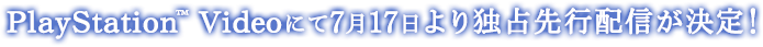 PlayStation™ Videoにて7月17日より独占先行配信が決定！