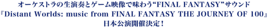 オーケストラの生演奏とゲーム映像で味わう“FINAL FANTASY”サウンド『Distant Worlds: music from FINAL FANTASY THE JOURNEY OF 100』日本公演開催決定！