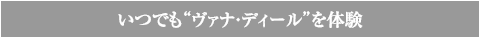 いつでも“ヴァナ・ディール”を体験