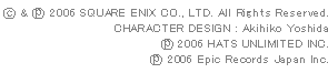 (c)&(P) 2006 SQUARE ENIX CO., LTD. All Rights Reserved.
CHARACTER DESIGN : Akihiko Yoshida
(P) 2006 HATS UNLIMITED INC.
(P) 2006 Epic Records Japan Inc.