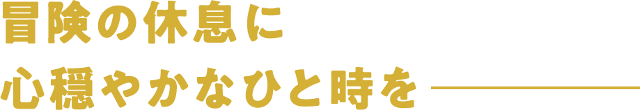 冒険の休息に心穏やかなひと時を