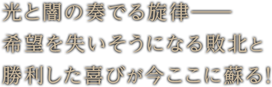 光と闇の奏でる旋律― 希望を失いそうになる敗北と勝利した喜びが今ここに蘇る！