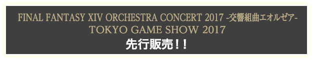 FINAL FANTASY XIV ORCHESTRA CONCERT 2017 -交響組曲エオルゼア-、TOKYO GAME SHOW 2017 先行販売！！