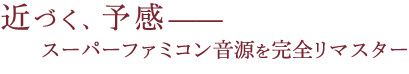 近づく、予感— スーパーファミコン音源を完全リマスター