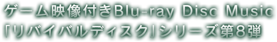 ゲーム映像付きBlu-ray Disc Music「リバイバルディスク」シリーズ第8弾