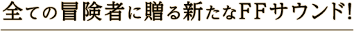 全ての冒険者に贈る新たなFFサウンド！