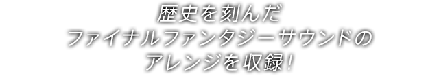 歴史を刻んだファイナルファンタジーサウンドのアレンジを収録！