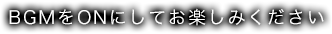 BGMをONにしてお楽しみください