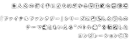 主人公の行く手に立ちはだかる個性的な悪役達『ファイナルファンタジー』シリーズに登場した彼らのテーマ曲ともいえる“バトル曲”を収録したコンピレーションCD